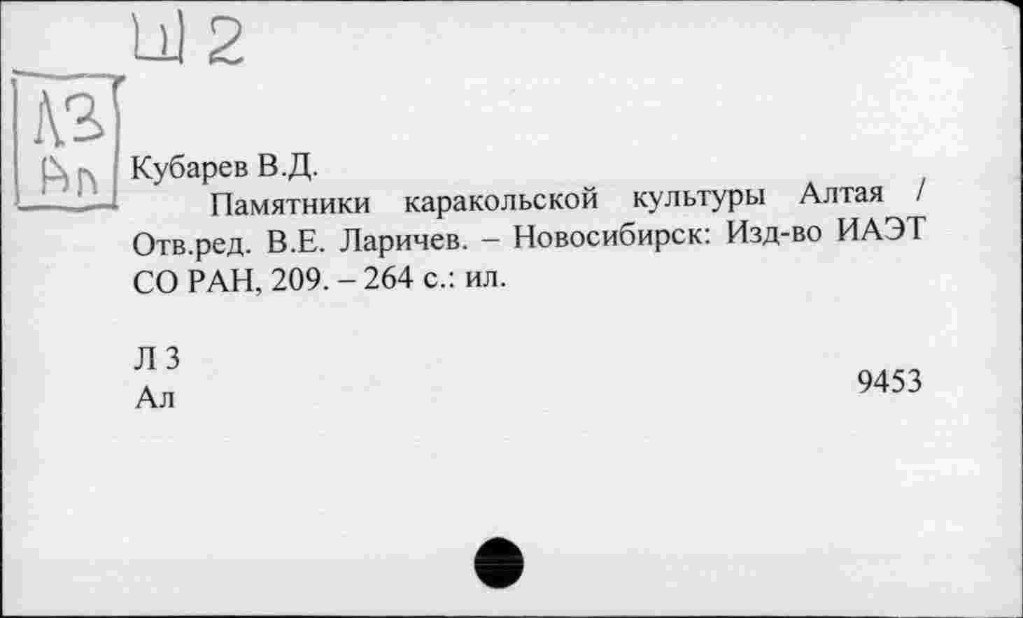 ﻿Кубарев В.Д.
Памятники каракольской культуры Алтая / Отв.ред. В.Е. Ларичев. - Новосибирск: Изд-во ИАЭТ СО РАН, 209. - 264 с.: ил.
ЛЗ
Ал
9453